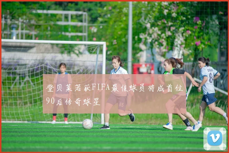 登贝莱若获FIFA最佳球员将成首位90后传奇球星