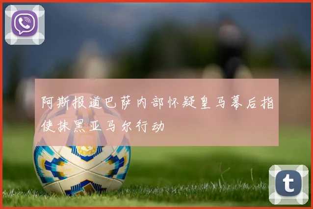阿斯报道巴萨内部怀疑皇马幕后指使抹黑亚马尔行动
