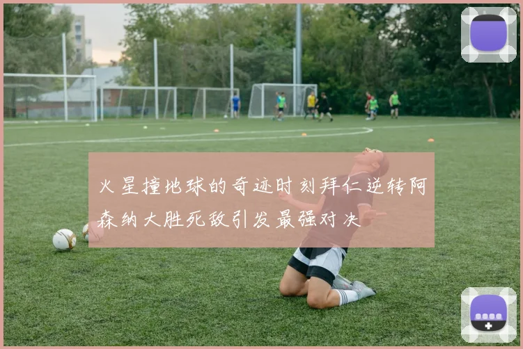 火星撞地球的奇迹时刻拜仁逆转阿森纳大胜死敌引发最强对决