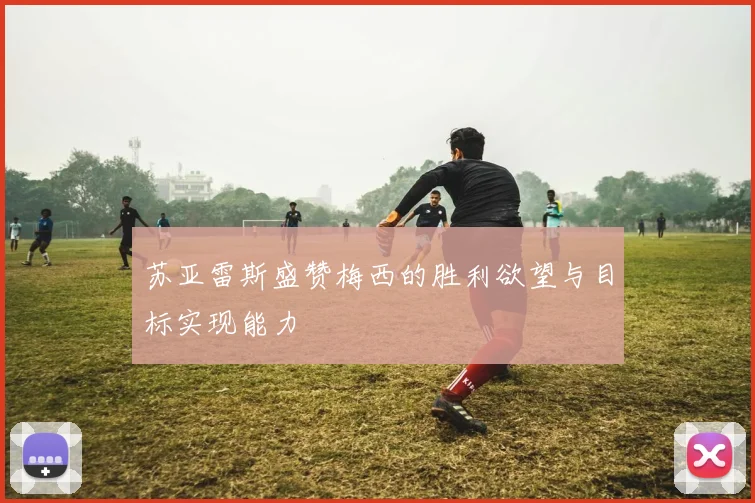 苏亚雷斯盛赞梅西的胜利欲望与目标实现能力