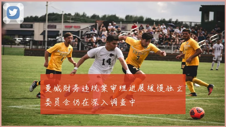 曼城财务违规案审理进展缓慢独立委员会仍在深入调查中