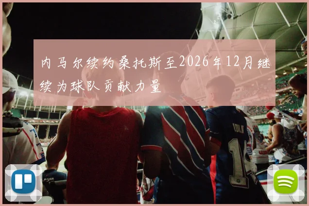 内马尔续约桑托斯至2026年12月继续为球队贡献力量
