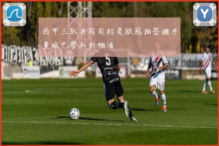 西甲三队共同目标是欧冠抽签避开曼城巴黎和利物浦