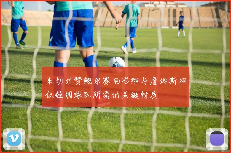 米切尔赞鲍尔赛场思维与詹姆斯相似强调球队所需的关键特质