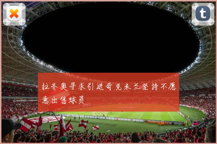 拉齐奥寻求引进奇克米兰坚持不愿意出售球员