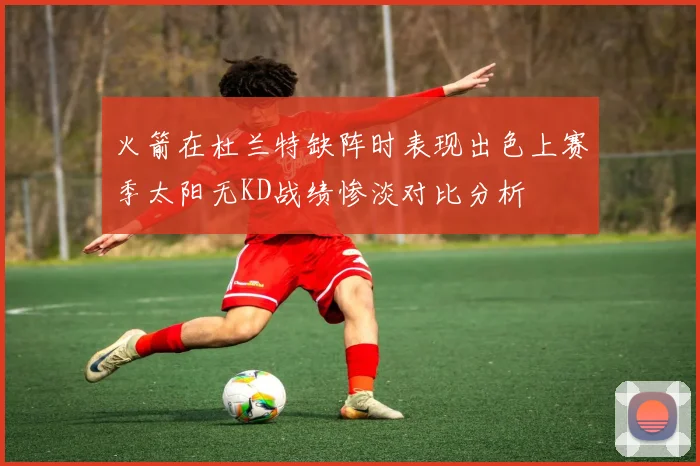 火箭在杜兰特缺阵时表现出色上赛季太阳无KD战绩惨淡对比分析