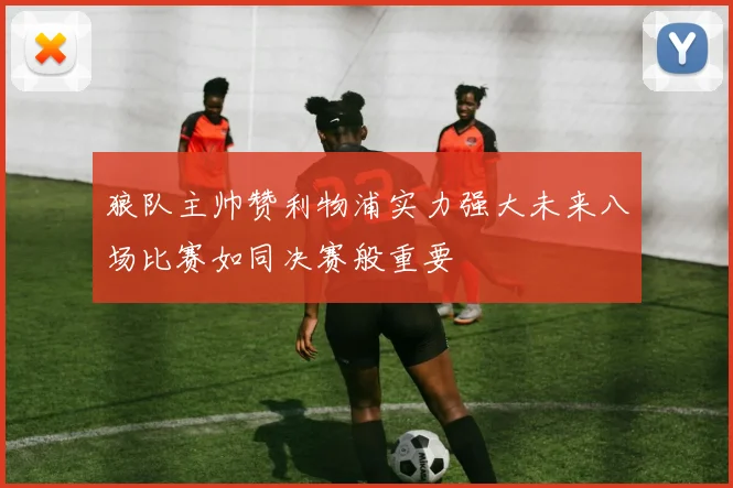 狼队主帅赞利物浦实力强大未来八场比赛如同决赛般重要