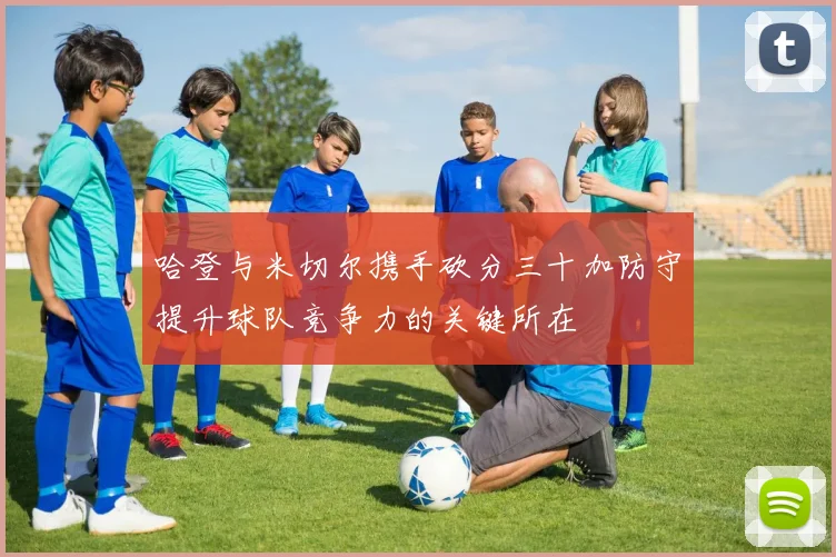 哈登与米切尔携手砍分三十加防守提升球队竞争力的关键所在