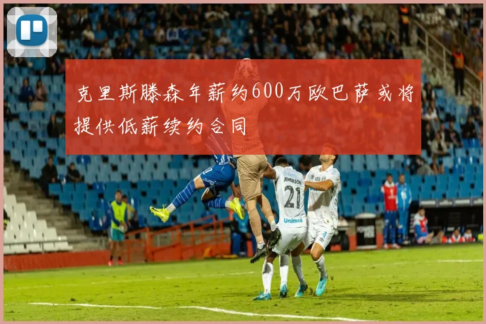 克里斯滕森年薪约600万欧巴萨或将提供低薪续约合同