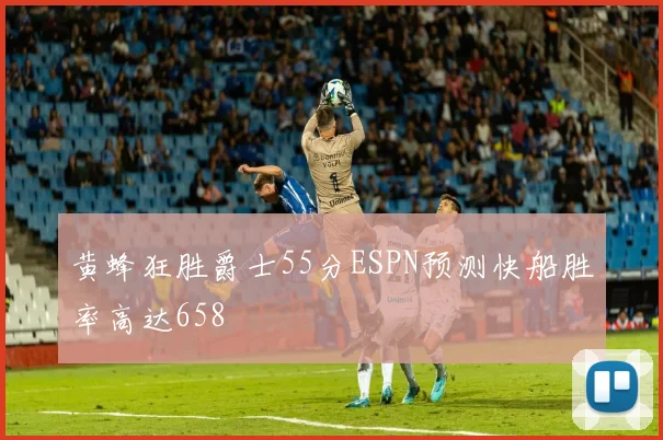 黄蜂狂胜爵士55分ESPN预测快船胜率高达658
