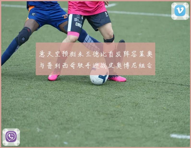 意天空预测米兰德比首发阵容莱奥与普利西奇联手迎战皮奥博尼组合