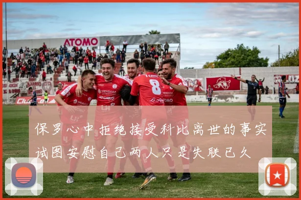 保罗心中拒绝接受科比离世的事实试图安慰自己两人只是失联已久