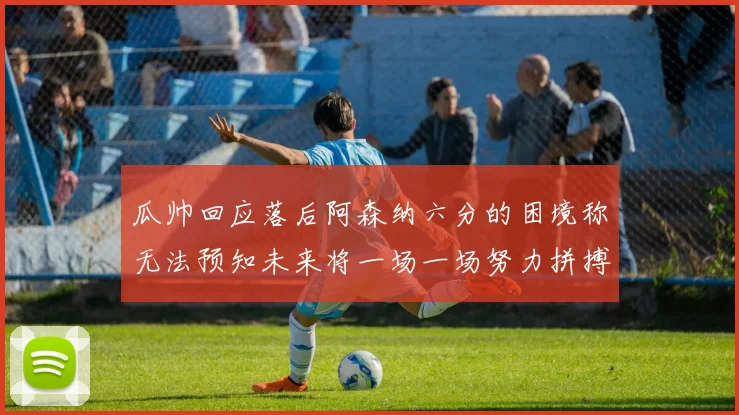 瓜帅回应落后阿森纳六分的困境称无法预知未来将一场一场努力拼搏