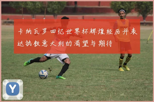 卡纳瓦罗回忆世界杯辉煌经历并表达执教意大利的渴望与期待